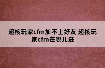 超核玩家cfm加不上好友 超核玩家cfm在哪儿进